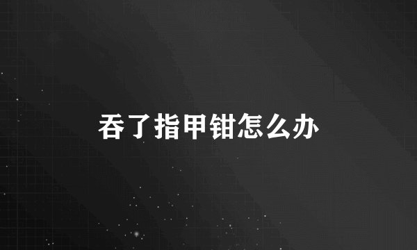 吞了指甲钳怎么办