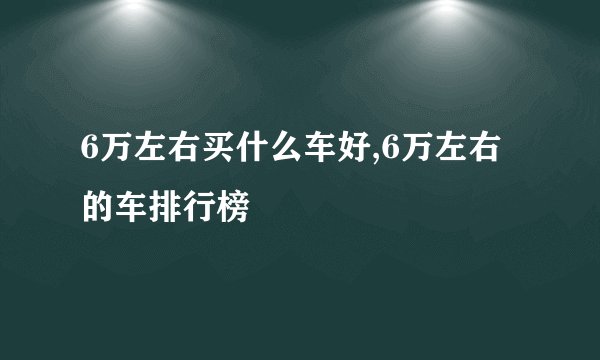 6万左右买什么车好,6万左右的车排行榜