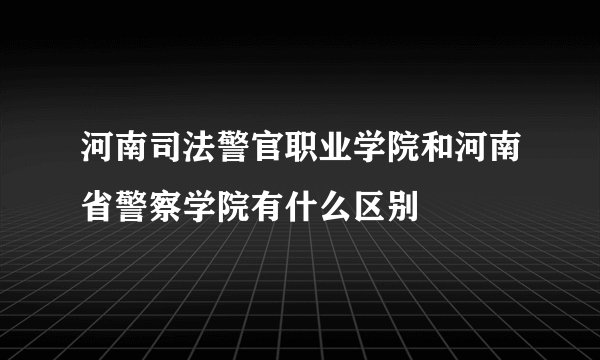河南司法警官职业学院和河南省警察学院有什么区别