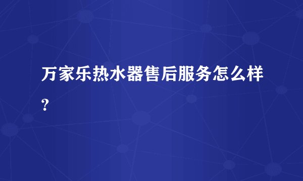 万家乐热水器售后服务怎么样？