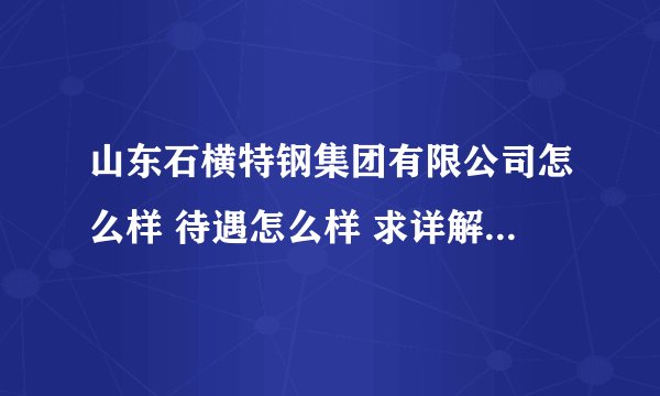 山东石横特钢集团有限公司怎么样 待遇怎么样 求详解，他的子公司新疆昆玉钢铁有限公