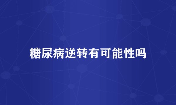 糖尿病逆转有可能性吗