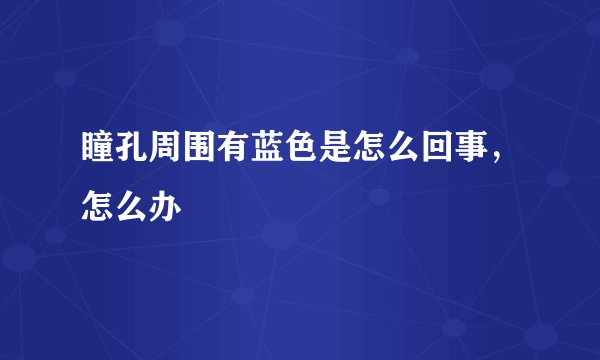 瞳孔周围有蓝色是怎么回事，怎么办