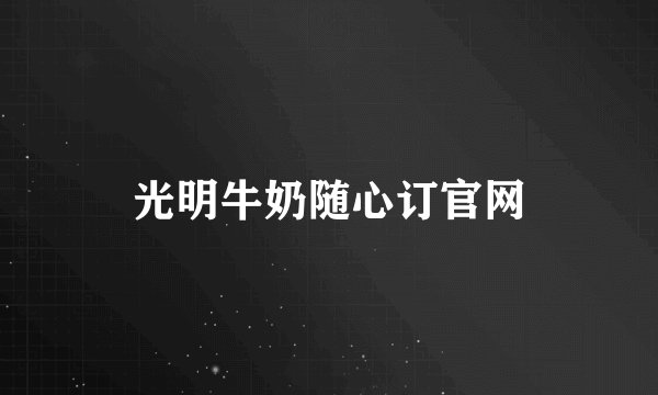 光明牛奶随心订官网