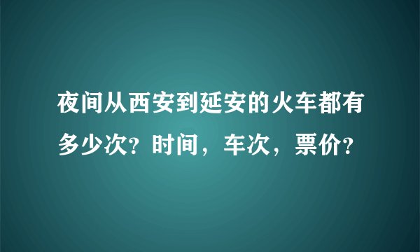 夜间从西安到延安的火车都有多少次？时间，车次，票价？