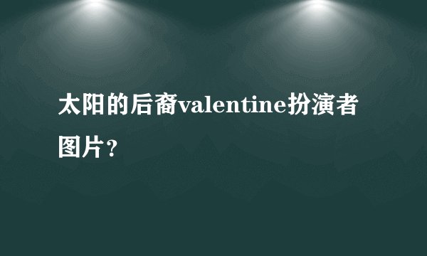 太阳的后裔valentine扮演者图片？