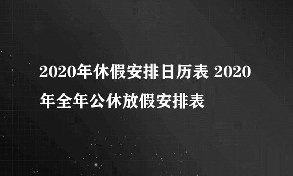 2020年休假安排日历表 2020年全年公休放假安排表