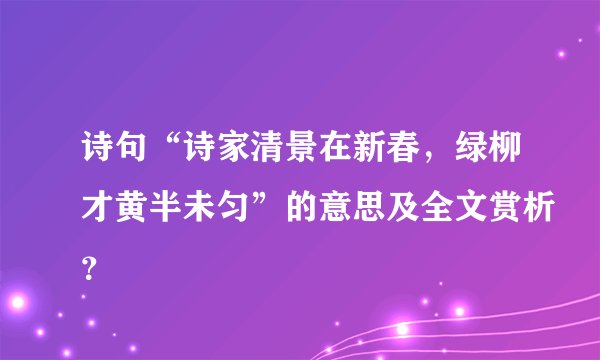 诗句“诗家清景在新春，绿柳才黄半未匀”的意思及全文赏析？