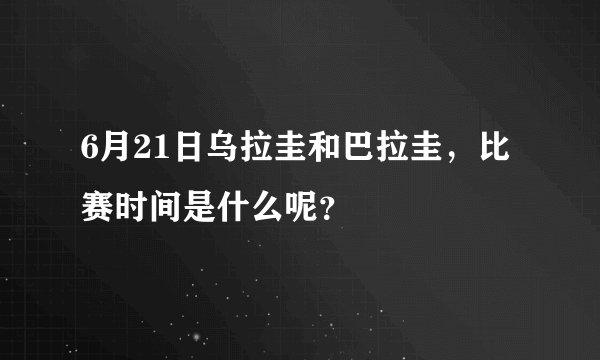 6月21日乌拉圭和巴拉圭，比赛时间是什么呢？