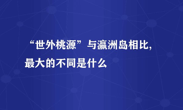 “世外桃源”与瀛洲岛相比,最大的不同是什么