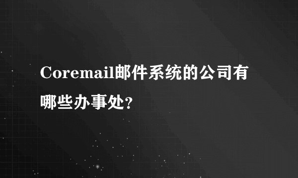 Coremail邮件系统的公司有哪些办事处？