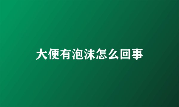 大便有泡沫怎么回事