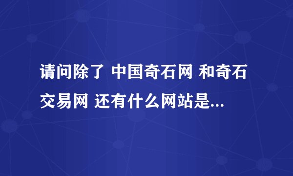 请问除了 中国奇石网 和奇石交易网 还有什么网站是奇石交易比较好的？