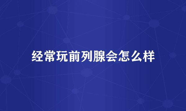 经常玩前列腺会怎么样