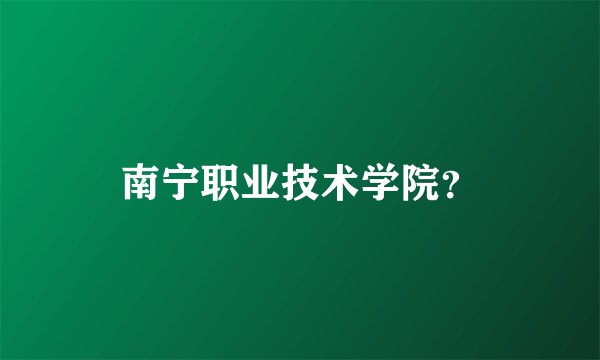 南宁职业技术学院？