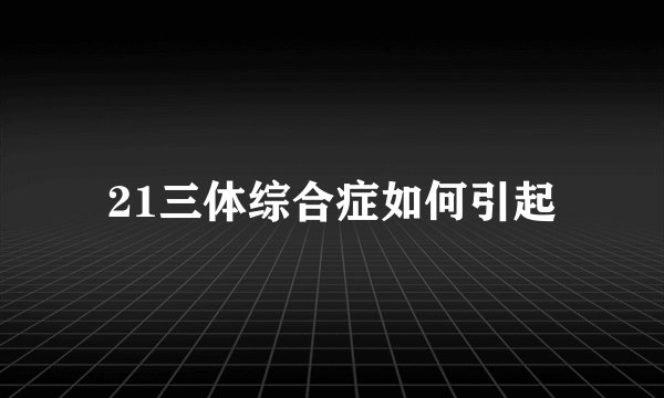 21三体综合症如何引起