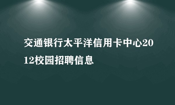 交通银行太平洋信用卡中心2012校园招聘信息