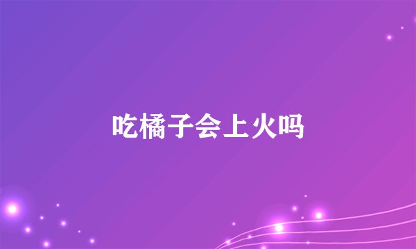 吃橘子会上火吗
