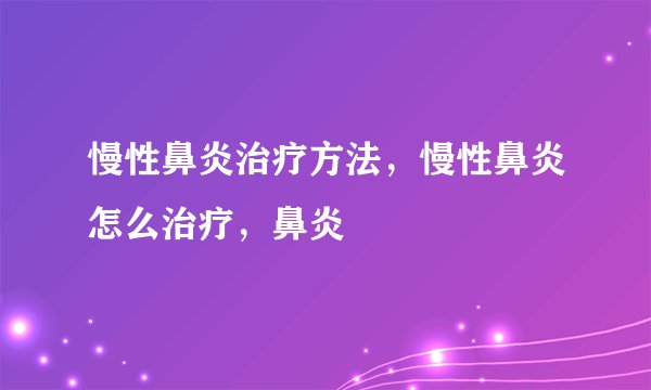 慢性鼻炎治疗方法，慢性鼻炎怎么治疗，鼻炎