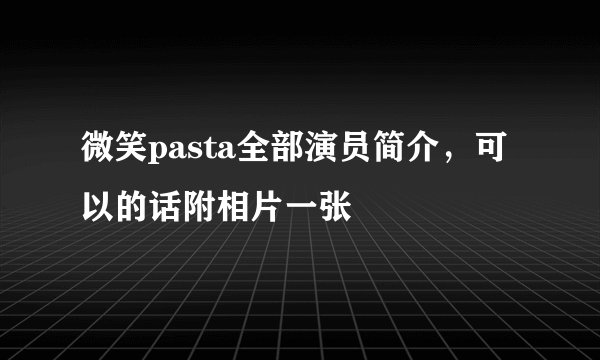 微笑pasta全部演员简介，可以的话附相片一张