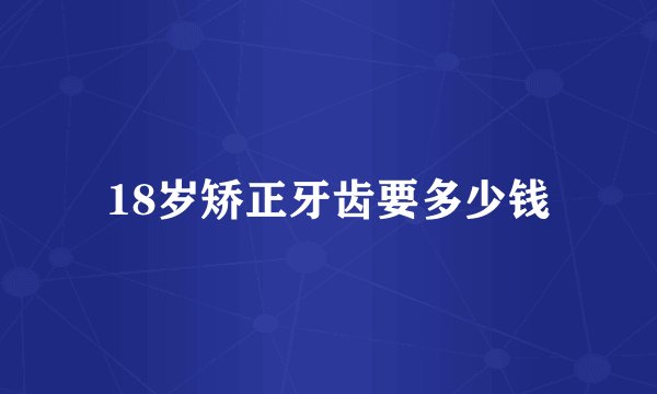 18岁矫正牙齿要多少钱