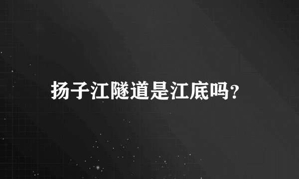 扬子江隧道是江底吗？