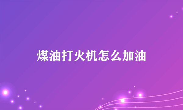 煤油打火机怎么加油
