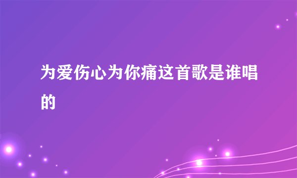 为爱伤心为你痛这首歌是谁唱的