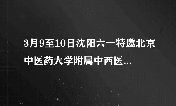 3月9至10日沈阳六一特邀北京中医药大学附属中西医结合医院汪云教授会诊