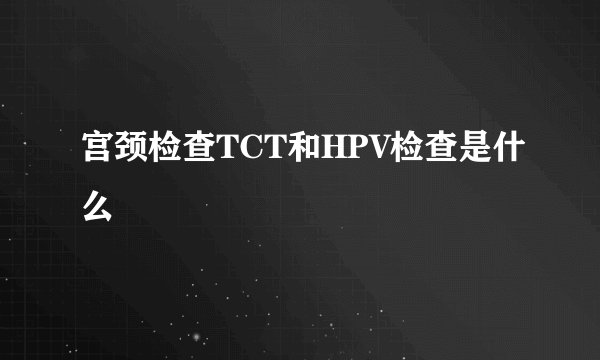 宫颈检查TCT和HPV检查是什么