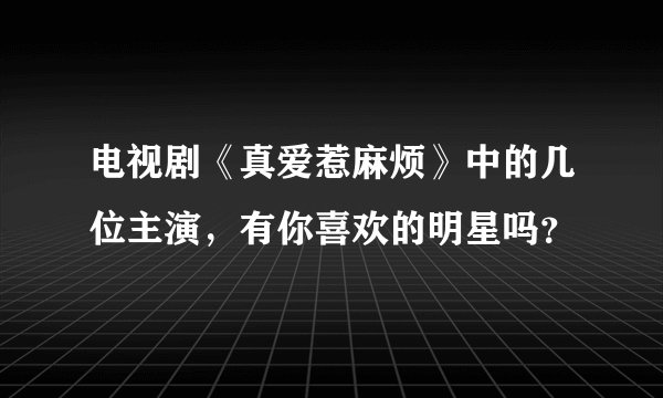 电视剧《真爱惹麻烦》中的几位主演，有你喜欢的明星吗？