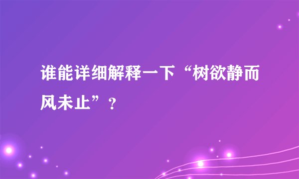 谁能详细解释一下“树欲静而风未止”？
