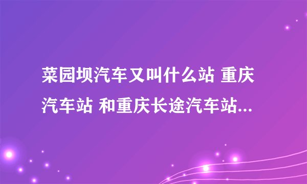 菜园坝汽车又叫什么站 重庆汽车站 和重庆长途汽车站都在那里