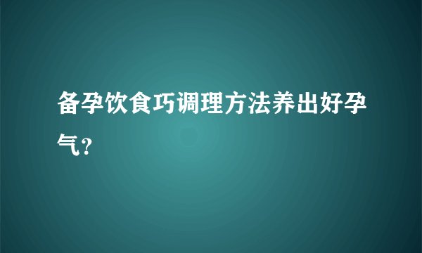 备孕饮食巧调理方法养出好孕气？