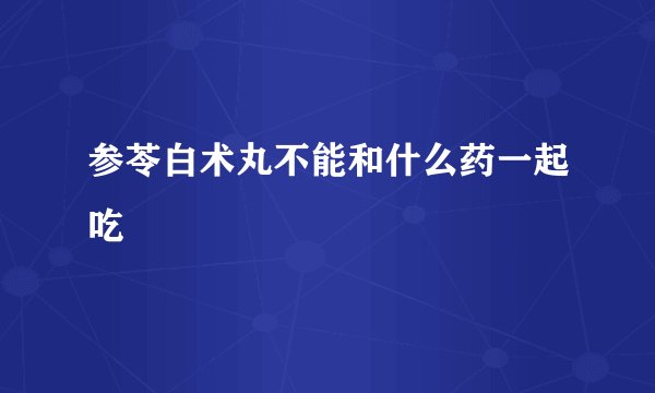 参苓白术丸不能和什么药一起吃