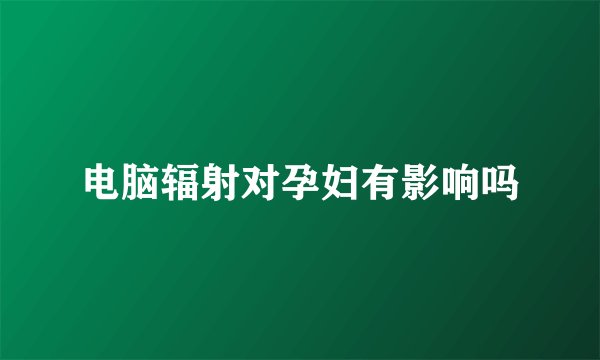 电脑辐射对孕妇有影响吗