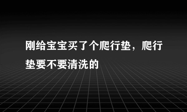 刚给宝宝买了个爬行垫，爬行垫要不要清洗的