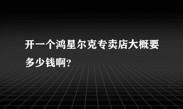 开一个鸿星尔克专卖店大概要多少钱啊？