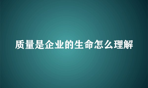 质量是企业的生命怎么理解