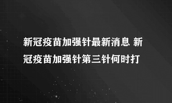 新冠疫苗加强针最新消息 新冠疫苗加强针第三针何时打