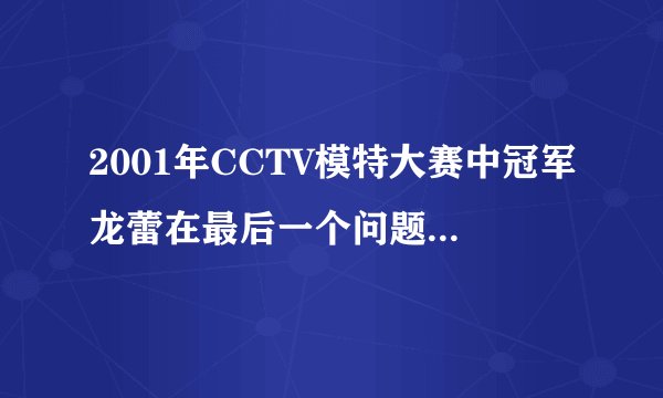 2001年CCTV模特大赛中冠军龙蕾在最后一个问题中选择了