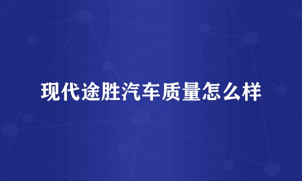 现代途胜汽车质量怎么样