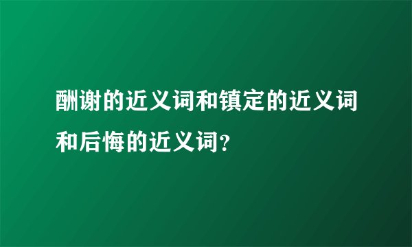 酬谢的近义词和镇定的近义词和后悔的近义词？