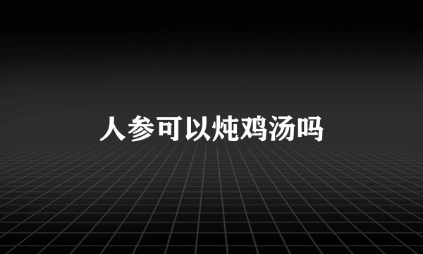 人参可以炖鸡汤吗