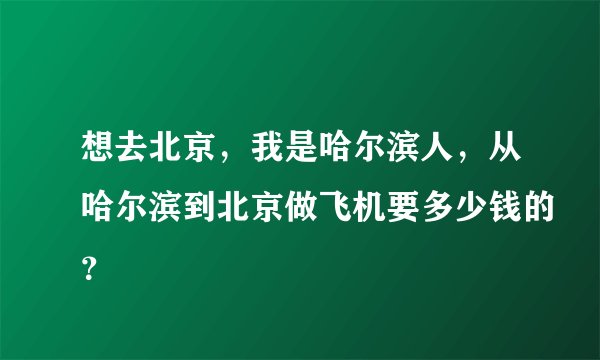想去北京，我是哈尔滨人，从哈尔滨到北京做飞机要多少钱的？