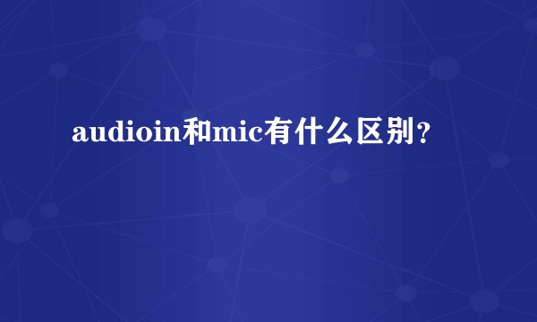 audioin和mic有什么区别？