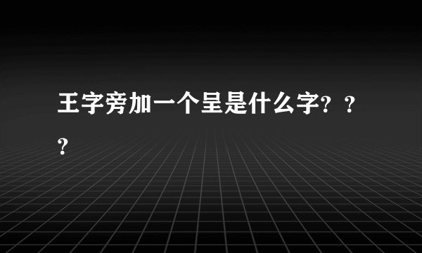 王字旁加一个呈是什么字？？？