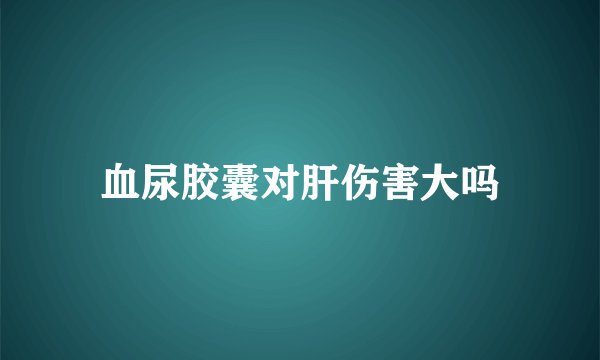 血尿胶囊对肝伤害大吗