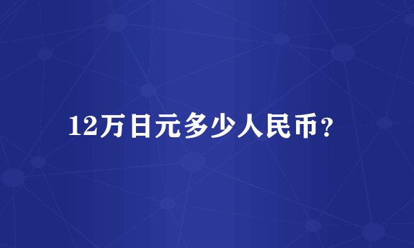 12万日元多少人民币？