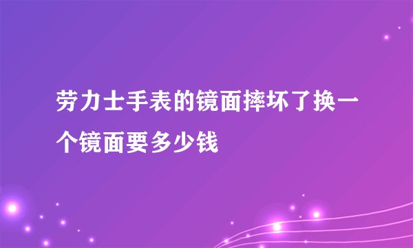 劳力士手表的镜面摔坏了换一个镜面要多少钱